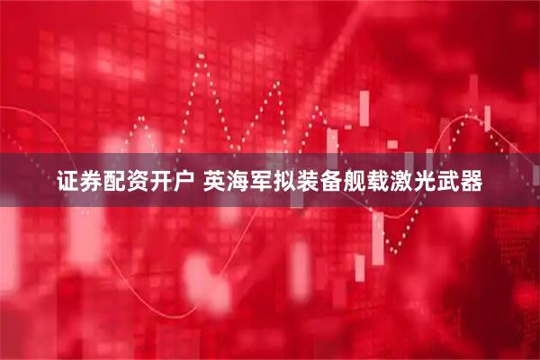 证券配资开户 英海军拟装备舰载激光武器