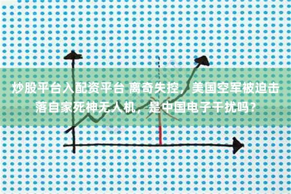 炒股平台入配资平台 离奇失控，美国空军被迫击落自家死神无人机，是中国电子干扰吗？