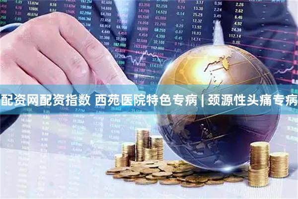 配资网配资指数 西苑医院特色专病 | 颈源性头痛专病