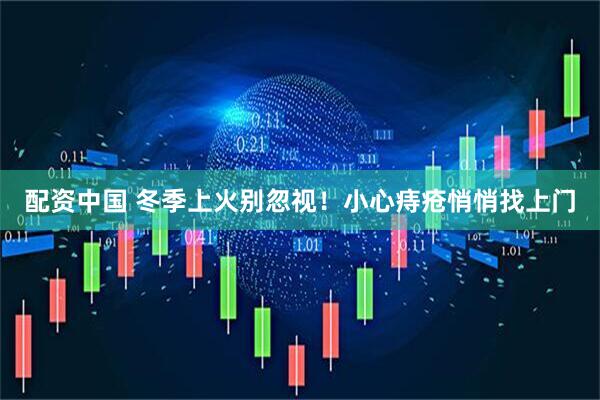 配资中国 冬季上火别忽视！小心痔疮悄悄找上门