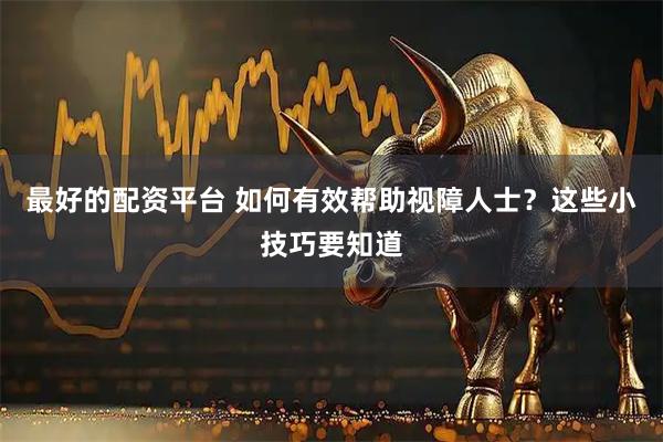 最好的配资平台 如何有效帮助视障人士？这些小技巧要知道