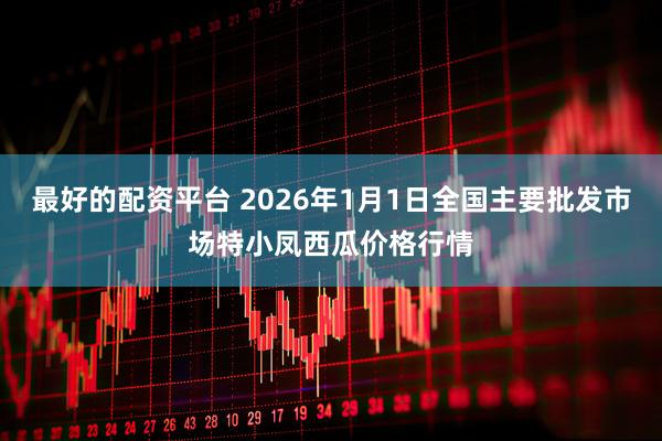 最好的配资平台 2026年1月1日全国主要批发市场特小凤西瓜价格行情