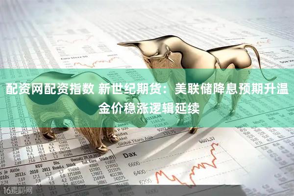 配资网配资指数 新世纪期货：美联储降息预期升温 金价稳涨逻辑延续