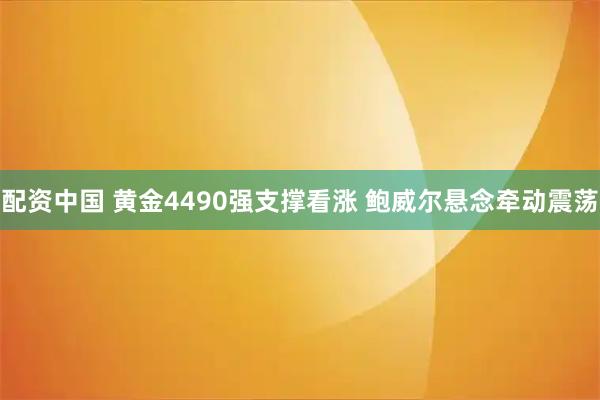 配资中国 黄金4490强支撑看涨 鲍威尔悬念牵动震荡