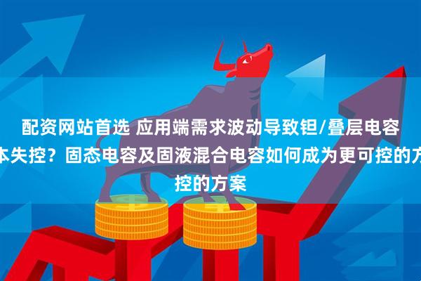配资网站首选 应用端需求波动导致钽/叠层电容成本失控？固态电容及固液混合电容如何成为更可控的方案