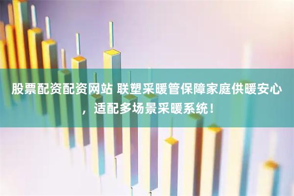 股票配资配资网站 联塑采暖管保障家庭供暖安心，适配多场景采暖系统！