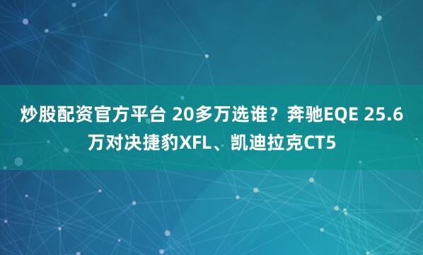 炒股配资官方平台 20多万选谁？奔驰EQE 25.6万对决捷豹XFL、凯迪拉克CT5
