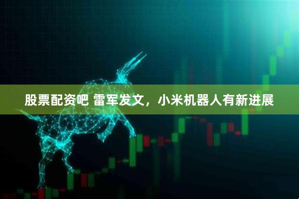 股票配资吧 雷军发文，小米机器人有新进展