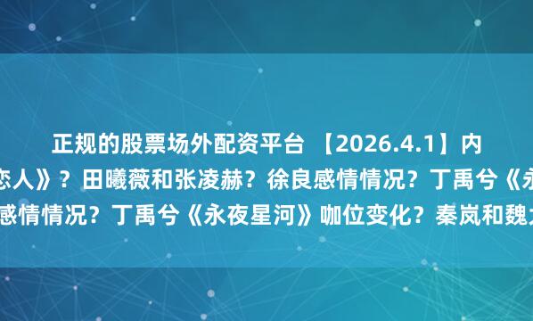 正规的股票场外配资平台 【2026.4.1】内娱出柜的艺人？赵露思《恋人》？田曦薇和张凌赫？徐良感情情况？丁禹兮《永夜星河》咖位变化？秦岚和魏大勋？