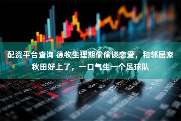 配资平台查询 德牧生理期偷偷谈恋爱，和邻居家秋田好上了，一口气生一个足球队