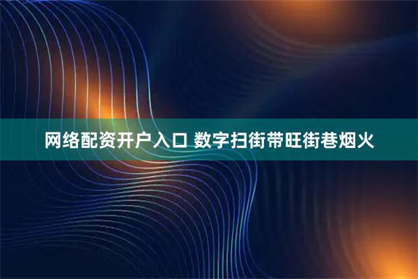 网络配资开户入口 数字扫街带旺街巷烟火