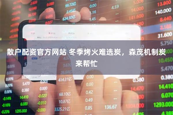 散户配资官方网站 冬季烤火难选炭，森茂机制炭来帮忙