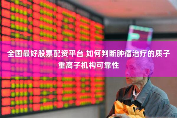 全国最好股票配资平台 如何判断肿瘤治疗的质子重离子机构可靠性