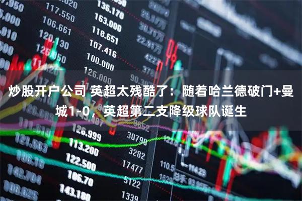 炒股开户公司 英超太残酷了：随着哈兰德破门+曼城1-0，英超第二支降级球队诞生