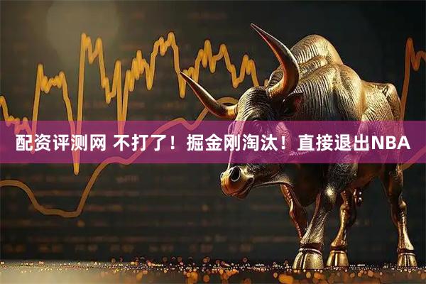 配资评测网 不打了！掘金刚淘汰！直接退出NBA
