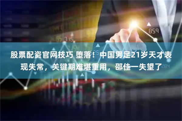 股票配资官网技巧 堕落！中国男足21岁天才表现失常，关键期难堪重用，邵佳一失望了