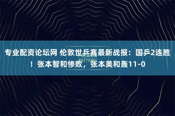 专业配资论坛网 伦敦世乒赛最新战报：国乒2连胜！张本智和惨败，张本美和轰11-0