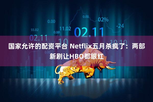 国家允许的配资平台 Netflix五月杀疯了：两部新剧让HBO都眼红