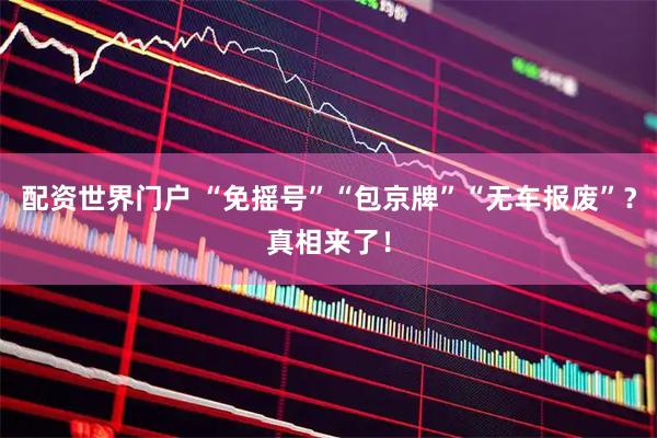 配资世界门户 “免摇号”“包京牌”“无车报废”？真相来了！