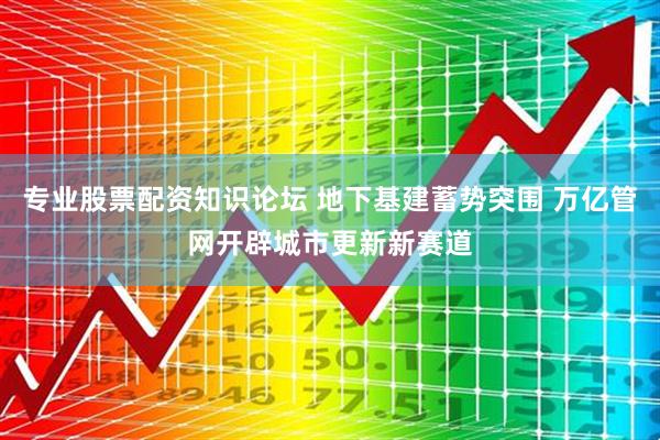 专业股票配资知识论坛 地下基建蓄势突围 万亿管网开辟城市更新新赛道