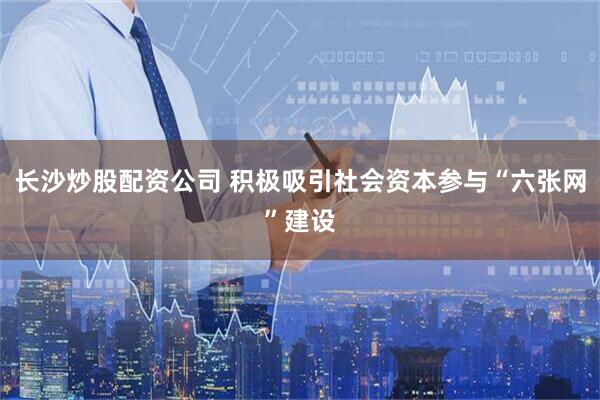 长沙炒股配资公司 积极吸引社会资本参与“六张网”建设