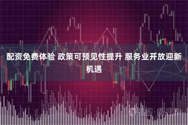 配资免费体验 政策可预见性提升 服务业开放迎新机遇