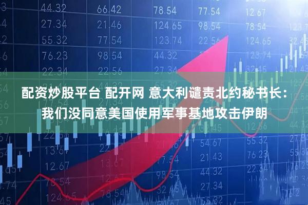 配资炒股平台 配开网 意大利谴责北约秘书长：我们没同意美国使用军事基地攻击伊朗