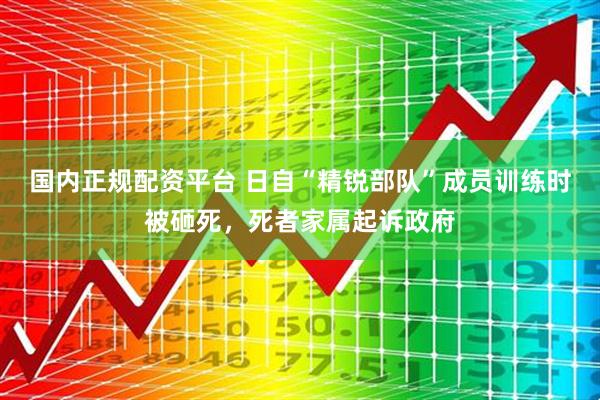 国内正规配资平台 日自“精锐部队”成员训练时被砸死，死者家属起诉政府