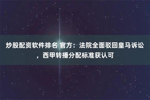 炒股配资软件排名 官方：法院全面驳回皇马诉讼，西甲转播分配标准获认可