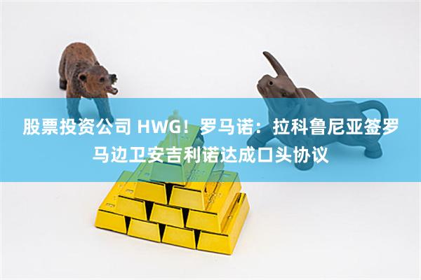股票投资公司 HWG！罗马诺：拉科鲁尼亚签罗马边卫安吉利诺达成口头协议